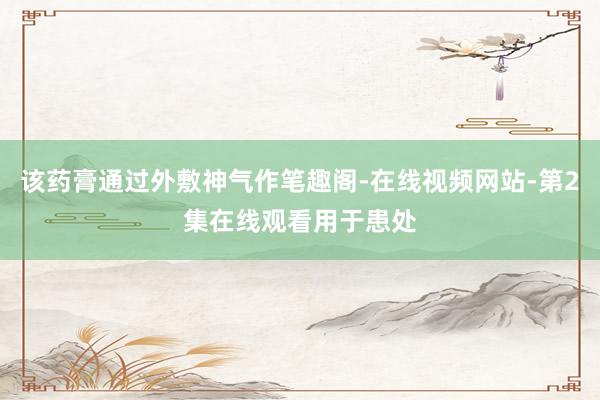 该药膏通过外敷神气作笔趣阁-在线视频网站-第2集在线观看用于患处