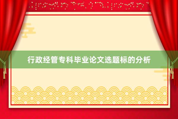 行政经管专科毕业论文选题标的分析