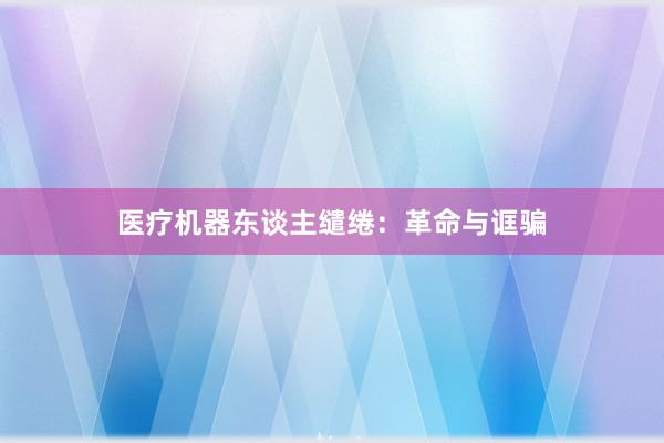 医疗机器东谈主缱绻：革命与诓骗
