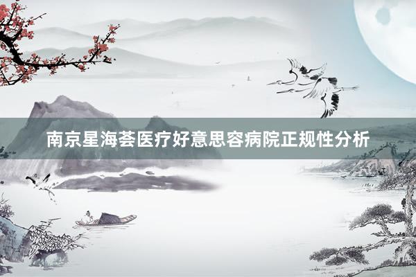 南京星海荟医疗好意思容病院正规性分析