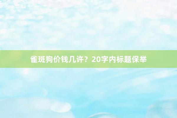 雀斑狗价钱几许？20字内标题保举