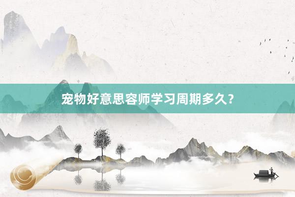 宠物好意思容师学习周期多久？